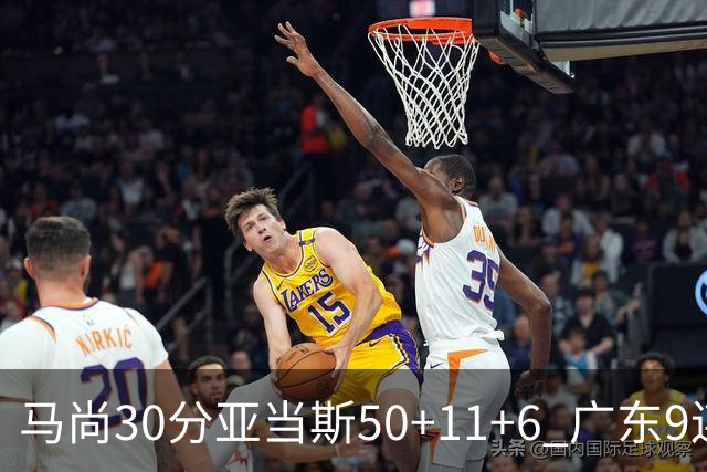 马尚30分亚当斯50+11+6 广东9连胜送福建6连败